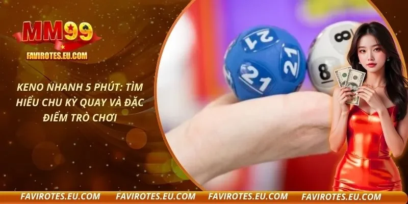 Keno Nhanh 5 Phút: Tìm Hiểu Chu Kỳ Quay Và Đặc Điểm Trò Chơi