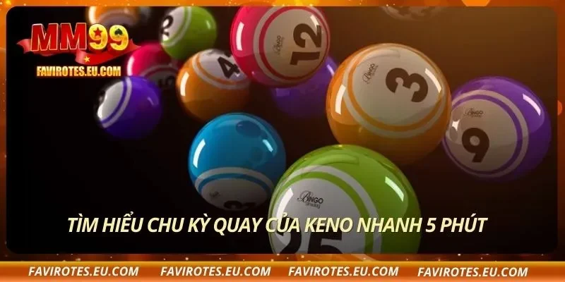 Tìm hiểu chu kỳ quay của Keno nhanh 5 phút