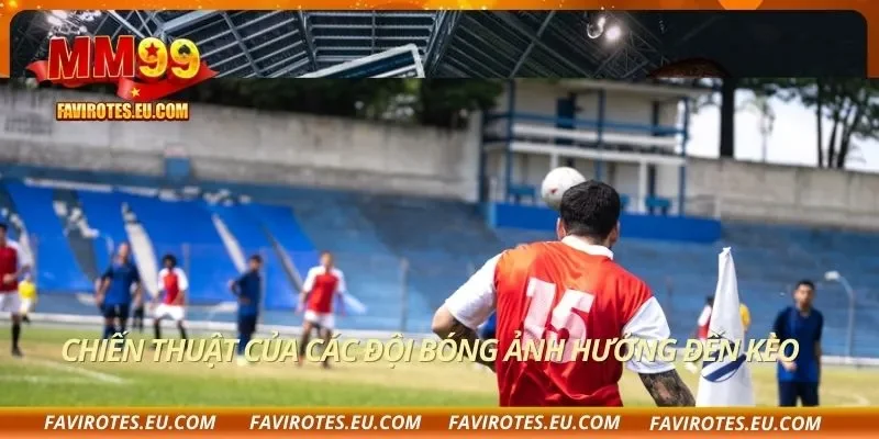Chiến thuật của các đội bóng ảnh hưởng đến kèo